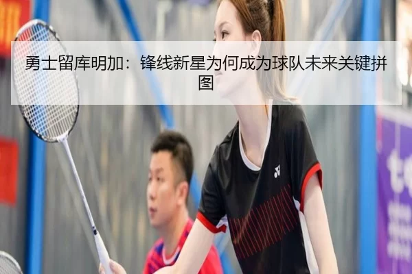 勇士留库明加：锋线新星为何成为球队未来关键拼图